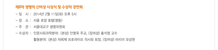 제8차 생명의 신비상 시상식 및 수상자 강연회, 일시: 2014년 2월 11일(화) 오후 5시,장소:서울 로얄 호텔(명동),주관:서울대교구 생명위원회,수상자:인문사회과학분야:(본상)안명옥 주교,(장려상) 홍석영 교수,활동분야: (본상) 차희제 프로라이프 의사회 회장, (장려상) 마리아 모성원