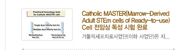 [가톨릭세포치료사업단 소식] 5.	Catholic MASTER(Marrow-Derived Adult STEm cells of Ready-to-use) Cell 전임상 독성 시험 완료 / 자세히보기